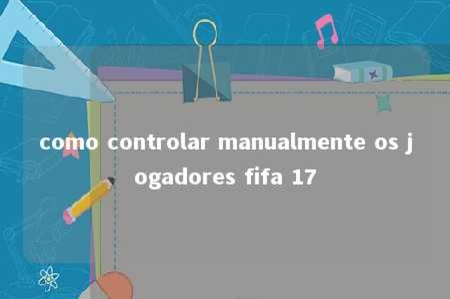 como controlar manualmente os jogadores fifa 17 