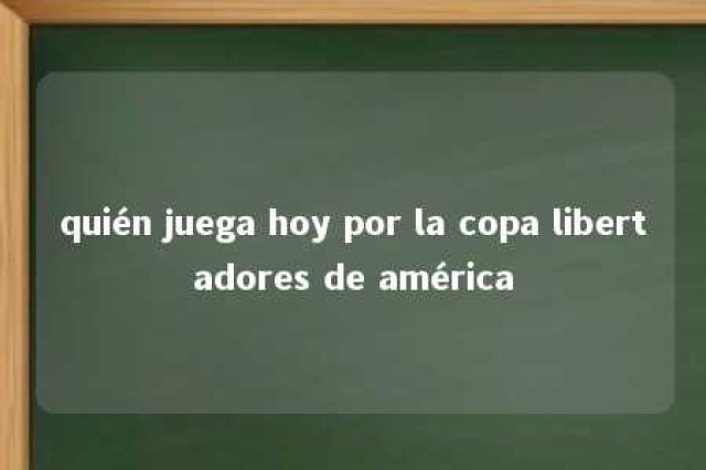 quién juega hoy por la copa libertadores de américa 