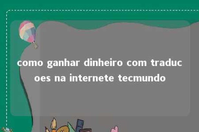 como ganhar dinheiro com traducoes na internete tecmundo 