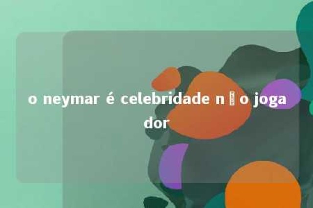 o neymar é celebridade não jogador 