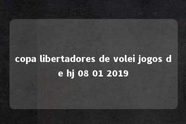 copa libertadores de volei jogos de hj 08 01 2019 