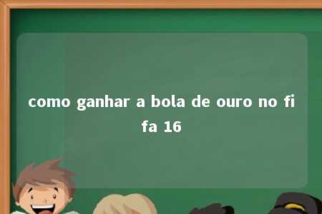 como ganhar a bola de ouro no fifa 16 