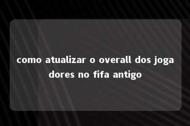 como atualizar o overall dos jogadores no fifa antigo 