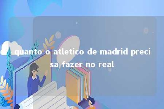 quanto o atletico de madrid precisa fazer no real 