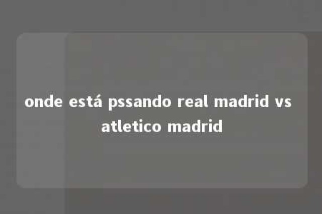 onde está pssando real madrid vs atletico madrid 