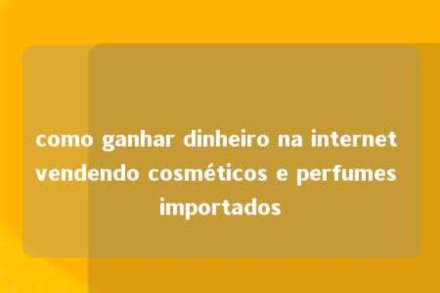 como ganhar dinheiro na internet vendendo cosméticos e perfumes importados 