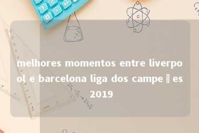 melhores momentos entre liverpool e barcelona liga dos campeões 2019 