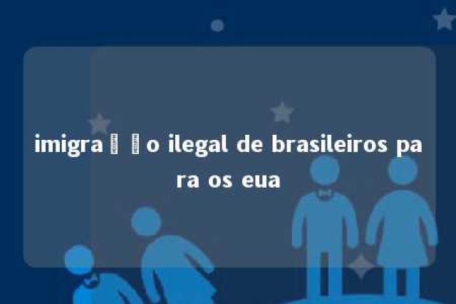 imigração ilegal de brasileiros para os eua 