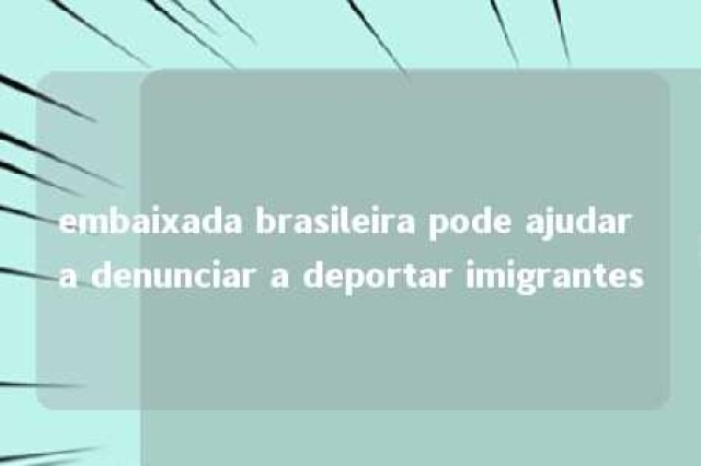 embaixada brasileira pode ajudar a denunciar a deportar imigrantes 