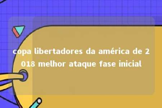 copa libertadores da américa de 2018 melhor ataque fase inicial 