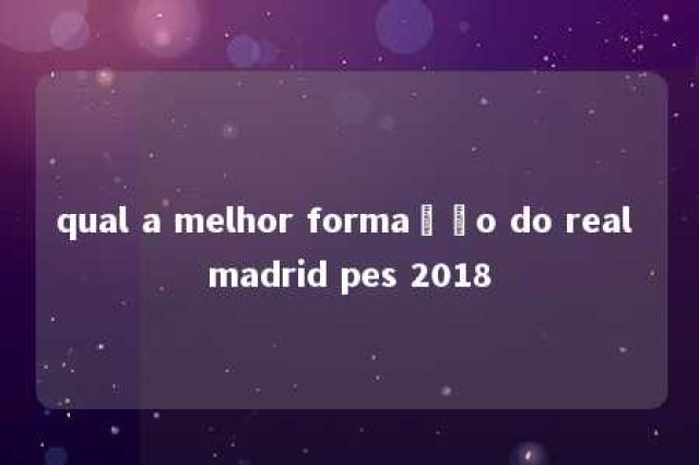 qual a melhor formação do real madrid pes 2018 