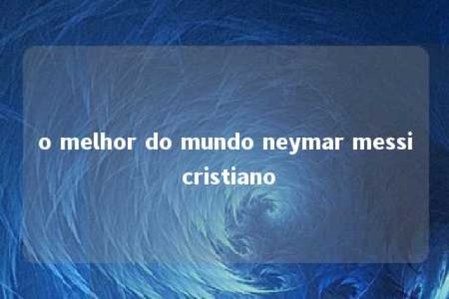 o melhor do mundo neymar messi cristiano 