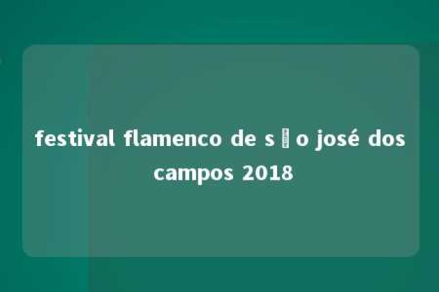 festival flamenco de são josé dos campos 2018 