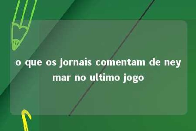 o que os jornais comentam de neymar no ultimo jogo 