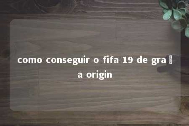 como conseguir o fifa 19 de graça origin 