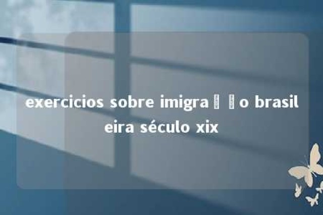 exercicios sobre imigração brasileira século xix 