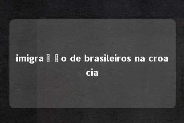 imigração de brasileiros na croacia 