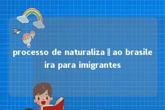 processo de naturalizaçao brasileira para imigrantes 