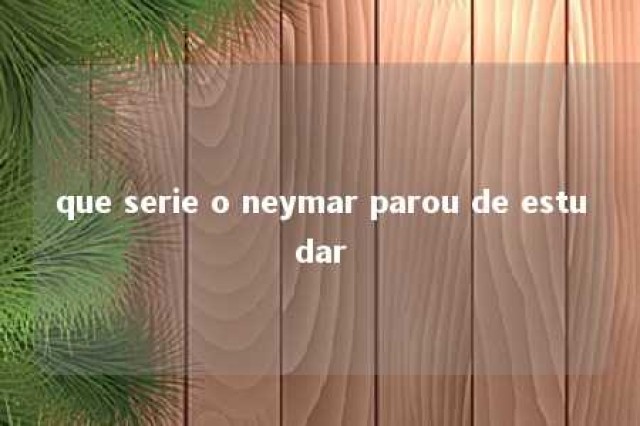 que serie o neymar parou de estudar 