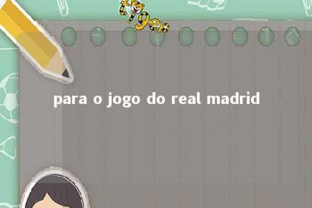 para o jogo do real madrid 