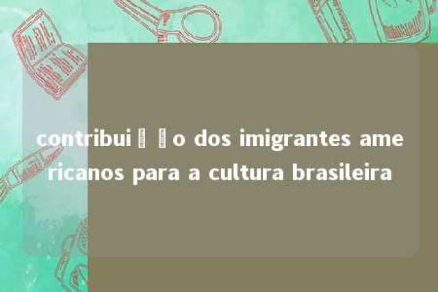 contribuição dos imigrantes americanos para a cultura brasileira 