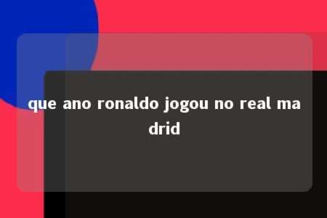 que ano ronaldo jogou no real madrid 