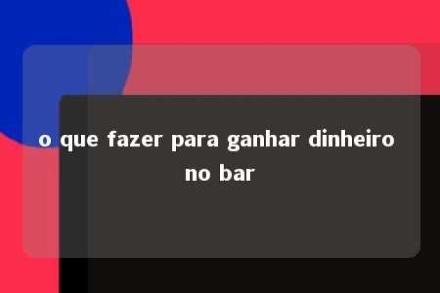 o que fazer para ganhar dinheiro no bar 