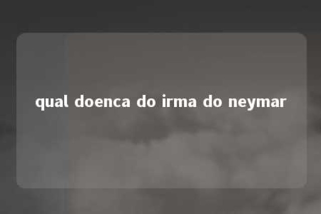 qual doenca do irma do neymar 