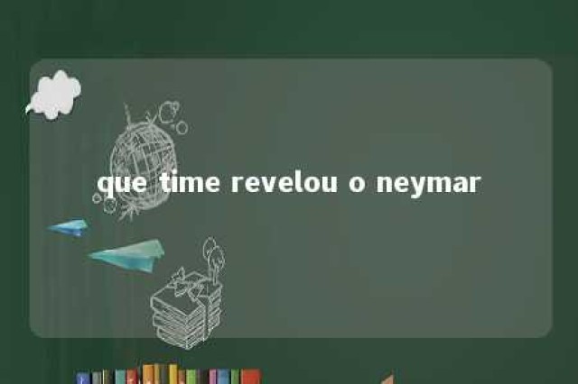 que time revelou o neymar 