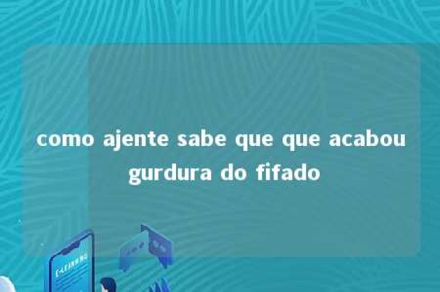 como ajente sabe que que acabou gurdura do fifado 