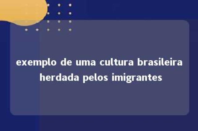 exemplo de uma cultura brasileira herdada pelos imigrantes 