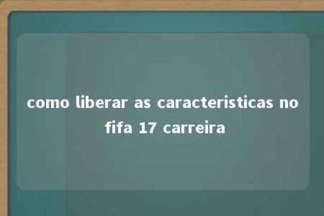 como liberar as caracteristicas no fifa 17 carreira 