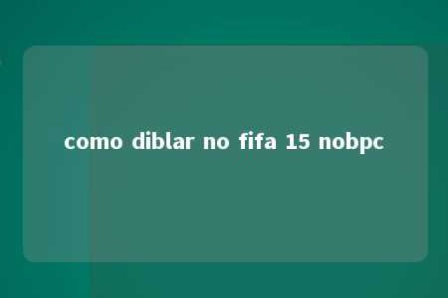 como diblar no fifa 15 nobpc 