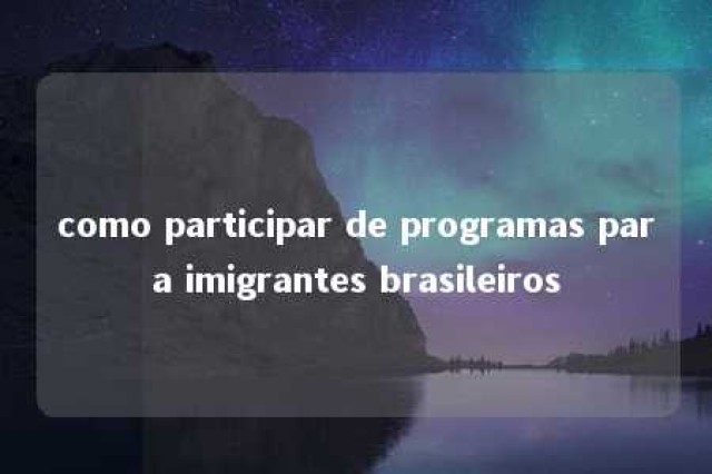 como participar de programas para imigrantes brasileiros 