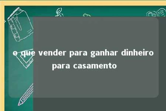 o que vender para ganhar dinheiro para casamento 