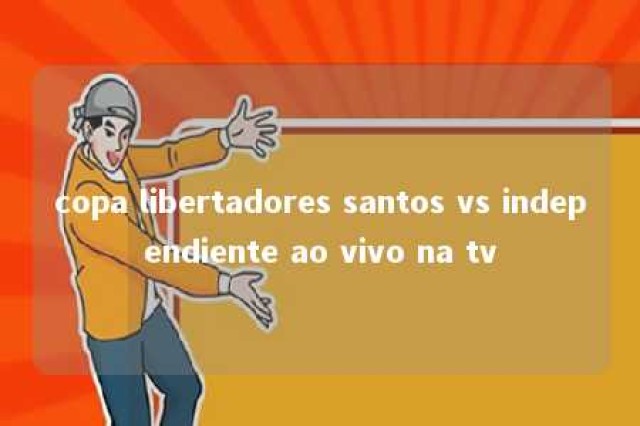 copa libertadores santos vs independiente ao vivo na tv 