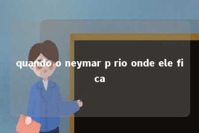 quando o neymar p rio onde ele fica 