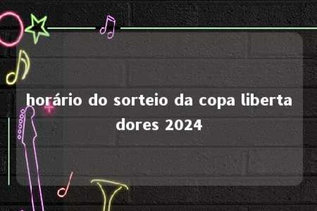 horário do sorteio da copa libertadores 2024 