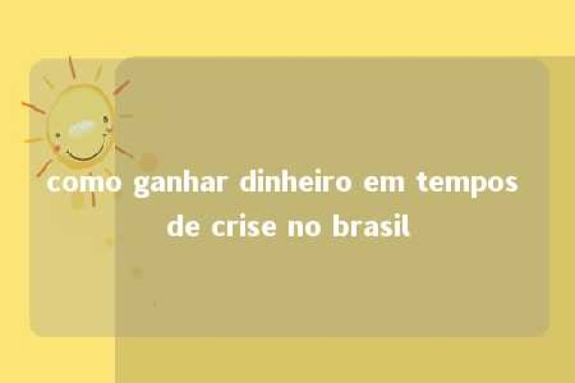 como ganhar dinheiro em tempos de crise no brasil 