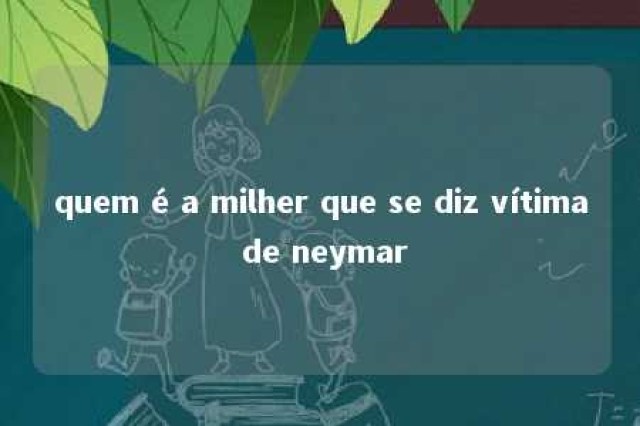 quem é a milher que se diz vítima de neymar 