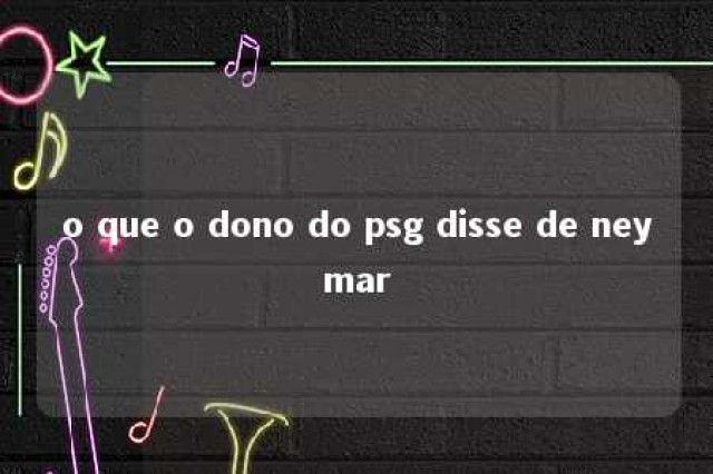 o que o dono do psg disse de neymar 