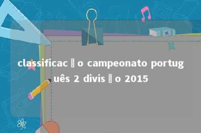 classificacão campeonato português 2 divisão 2015 