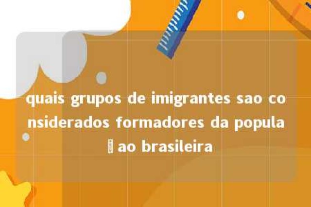 quais grupos de imigrantes sao considerados formadores da populaçao brasileira 