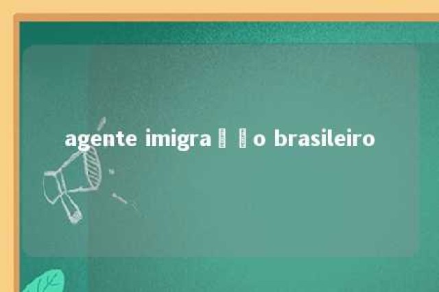 agente imigração brasileiro 