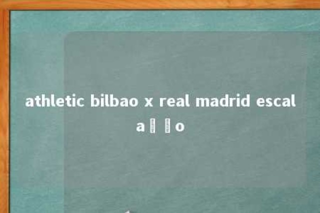 athletic bilbao x real madrid escalação 