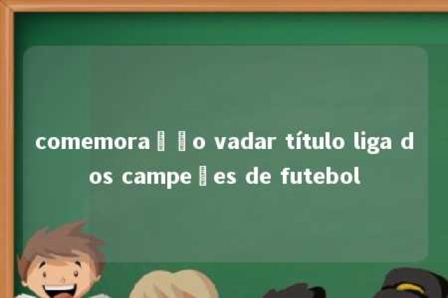 comemoração vadar título liga dos campeões de futebol 