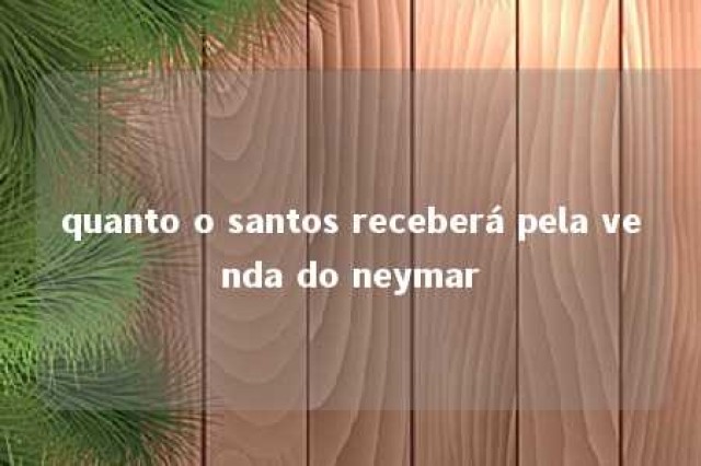 quanto o santos receberá pela venda do neymar 