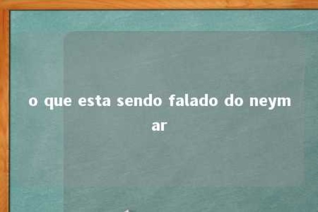 o que esta sendo falado do neymar 