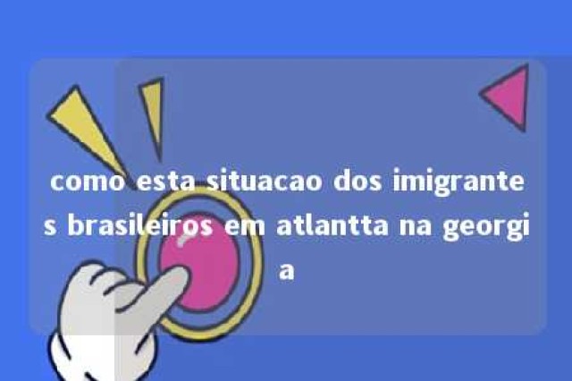 como esta situacao dos imigrantes brasileiros em atlantta na georgia 