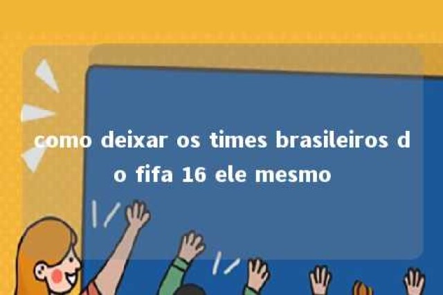 como deixar os times brasileiros do fifa 16 ele mesmo 